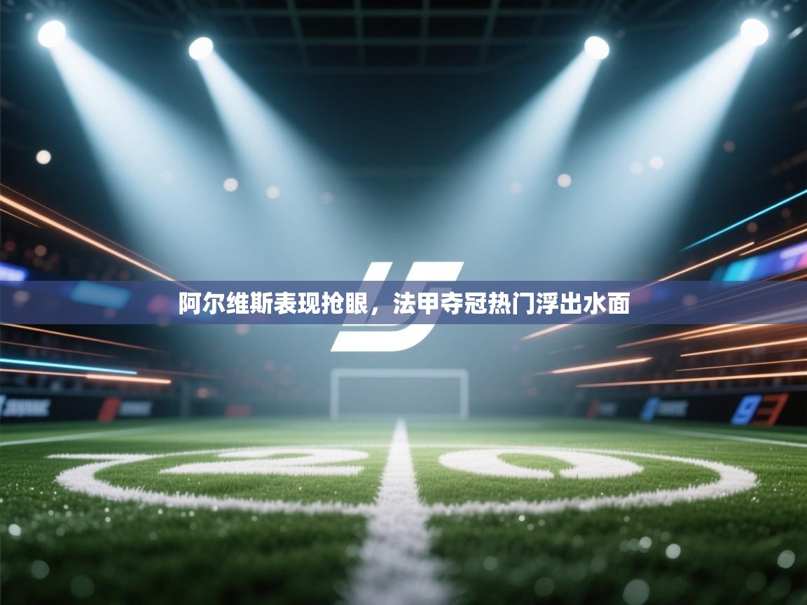 阿尔维斯表现抢眼，法甲夺冠热门浮出水面  第1张