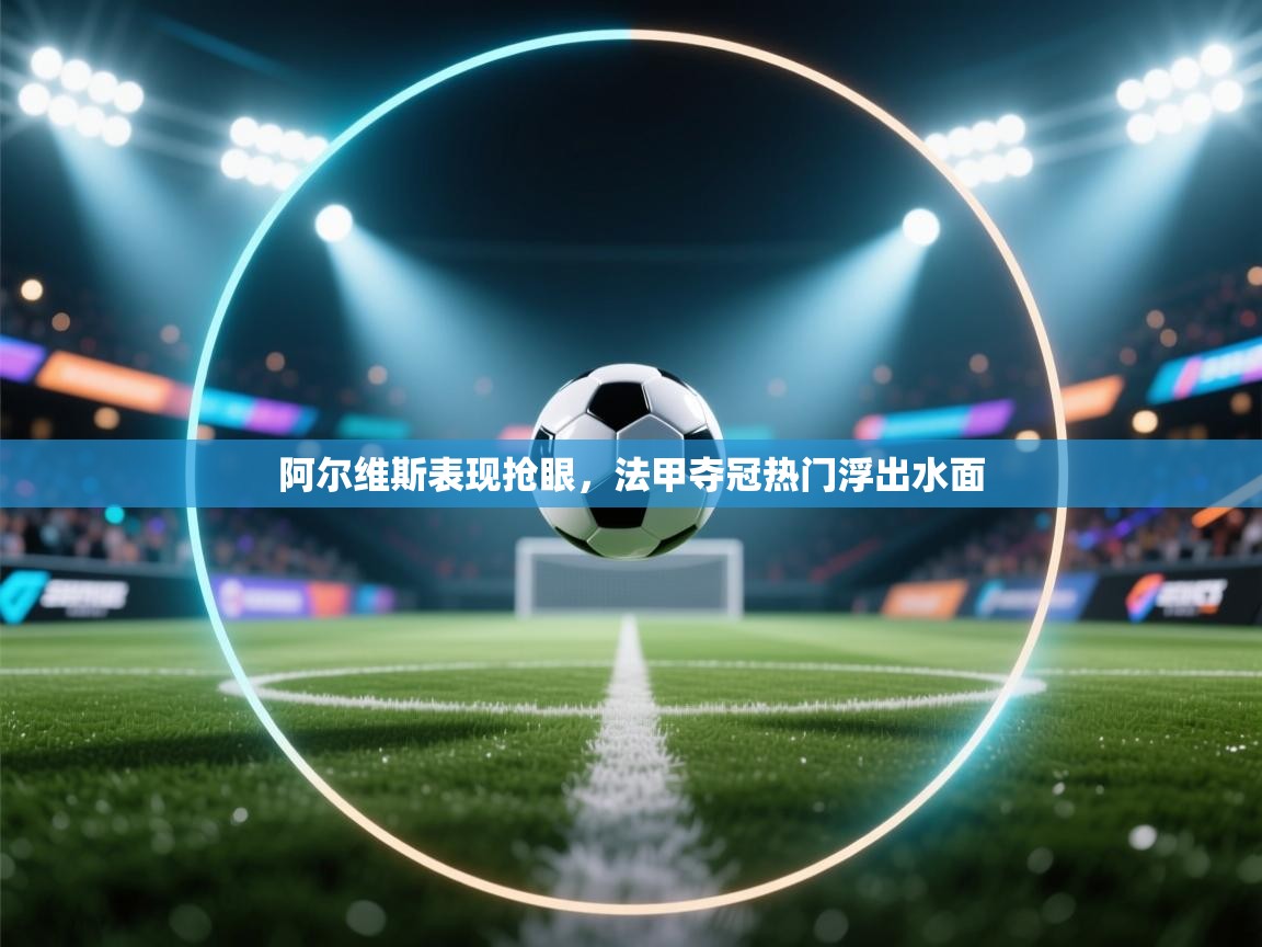 阿尔维斯表现抢眼，法甲夺冠热门浮出水面  第2张