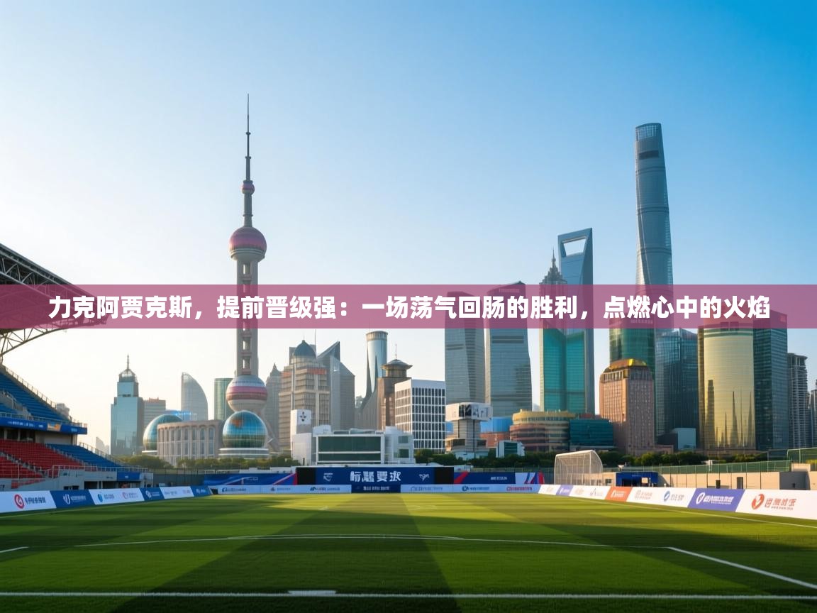 力克阿贾克斯，提前晋级强：一场荡气回肠的胜利，点燃心中的火焰  第2张