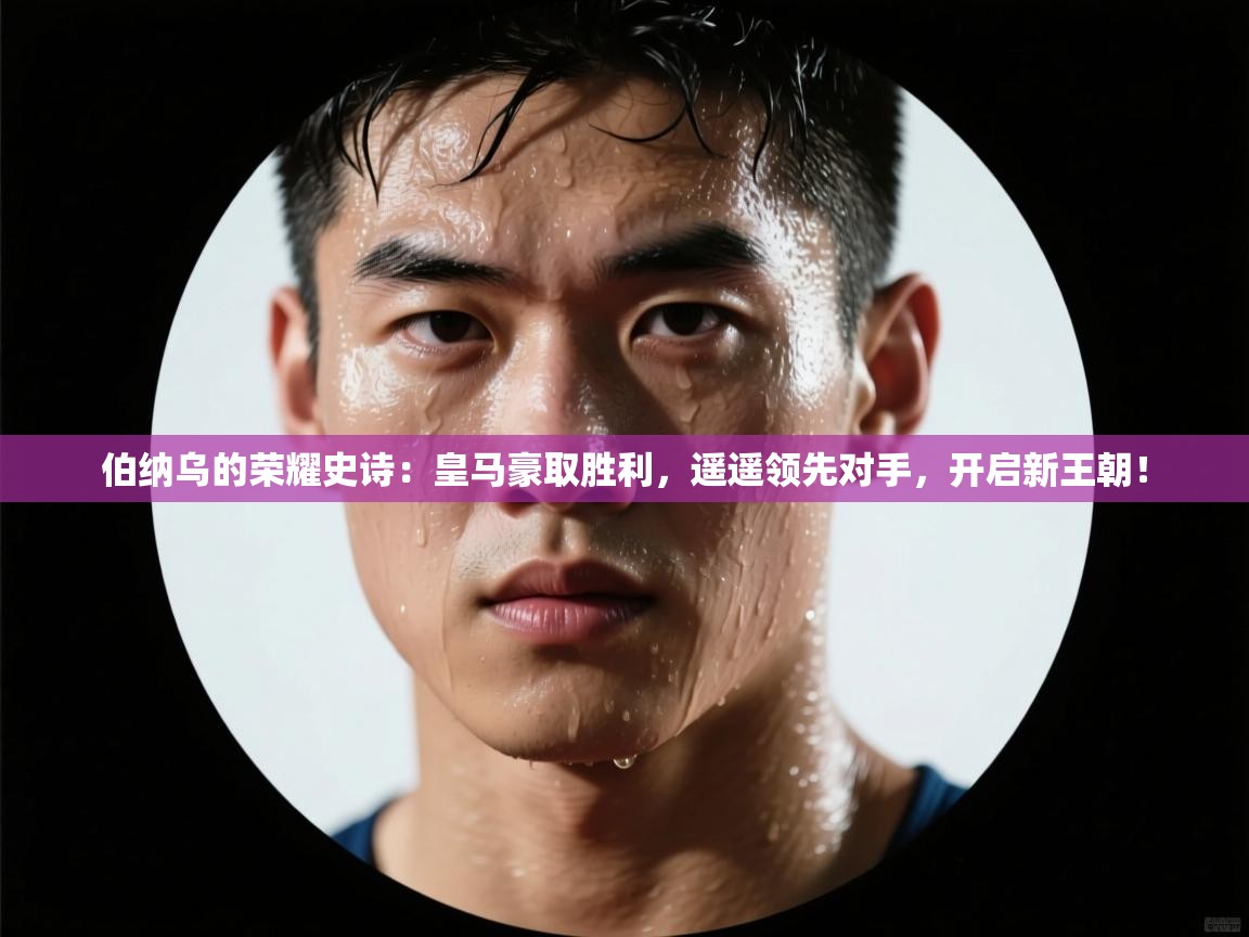 伯纳乌的荣耀史诗：皇马豪取胜利，遥遥领先对手，开启新王朝！  第1张