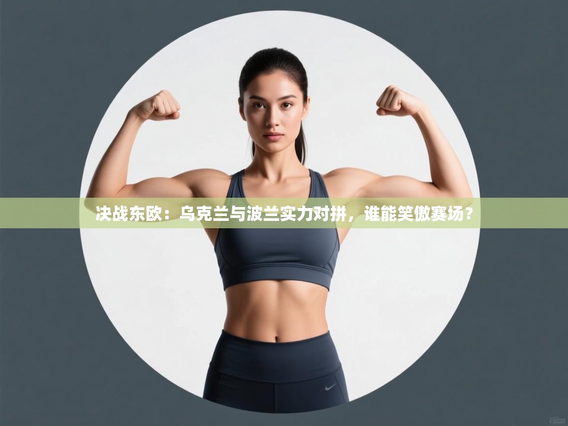 决战东欧：乌克兰与波兰实力对拼，谁能笑傲赛场？  第1张