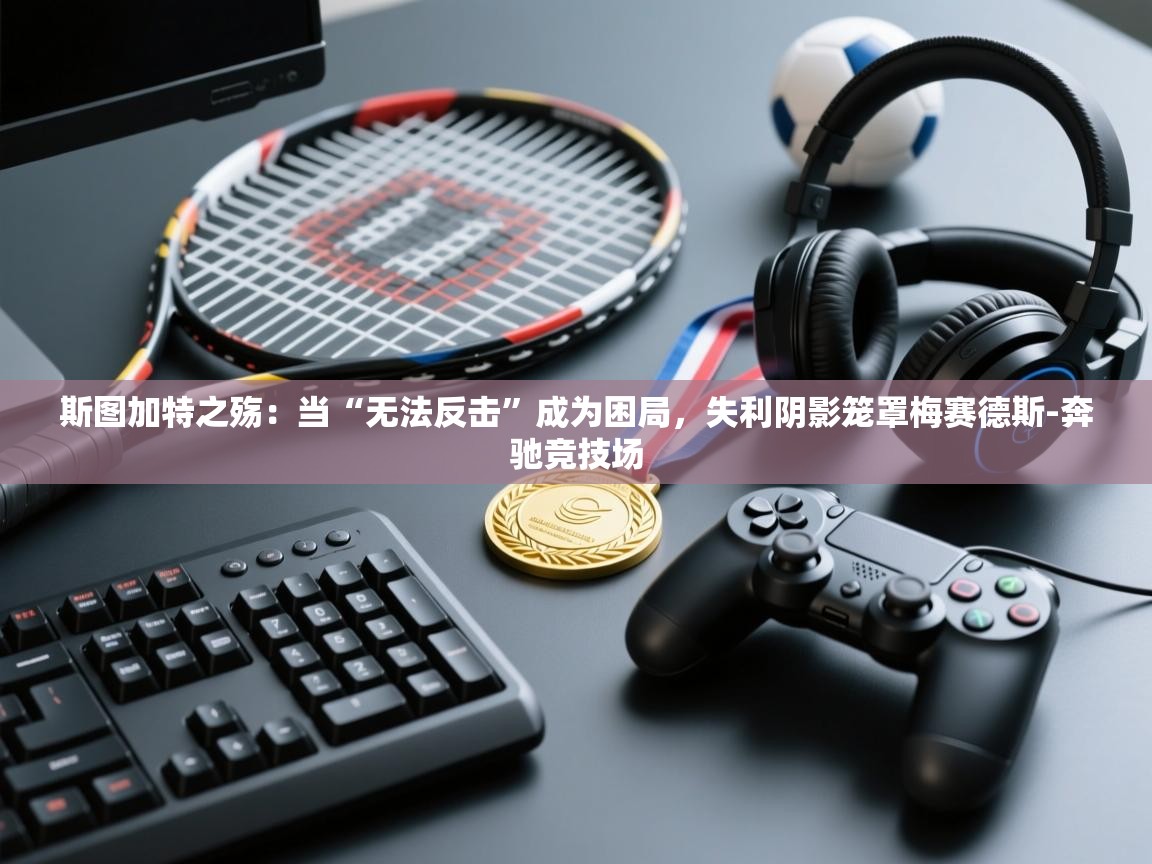 斯图加特之殇：当“无法反击”成为困局，失利阴影笼罩梅赛德斯-奔驰竞技场  第2张