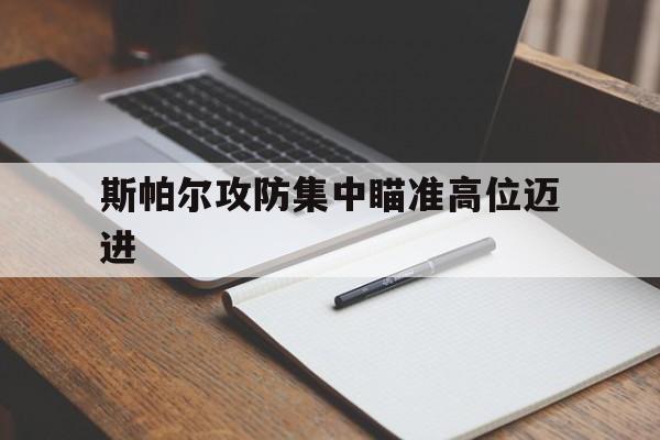 爱游戏app-包含斯帕尔攻防集中瞄准高位迈进的词条